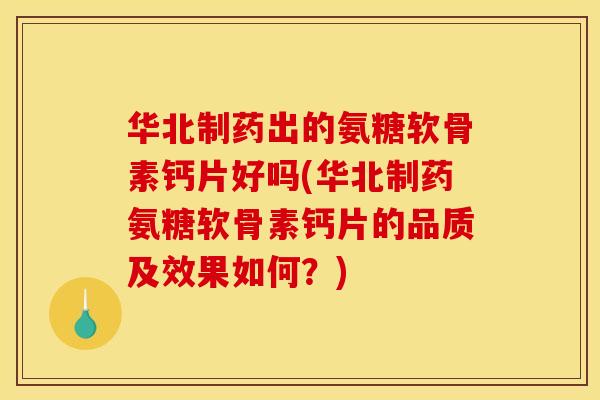华北制药出的氨糖软骨素钙片好吗(华北制药氨糖软骨素钙片的品质及效果如何？)
