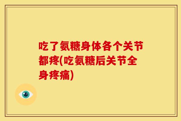吃了氨糖身体各个关节都疼(吃氨糖后关节全身疼痛)