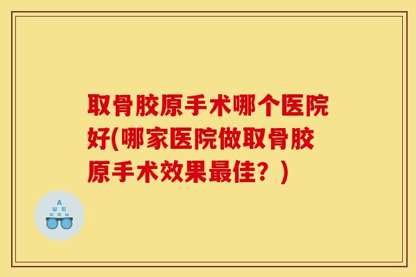 取骨胶原手术哪个医院好(哪家医院做取骨胶原手术效果最佳？)