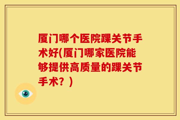 厦门哪个医院踝关节手术好(厦门哪家医院能够提供高质量的踝关节手术？)