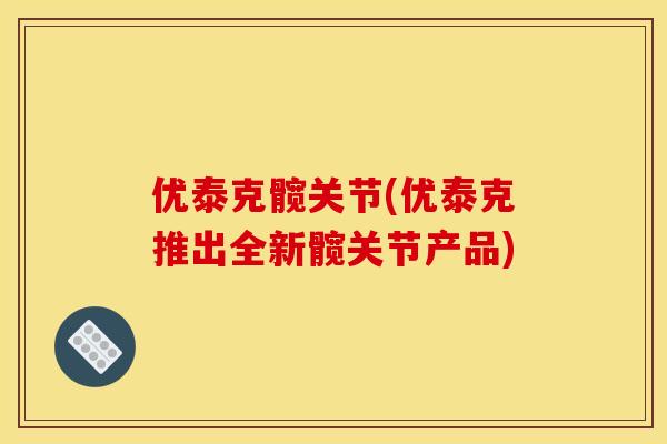 优泰克髋关节(优泰克推出全新髋关节产品)