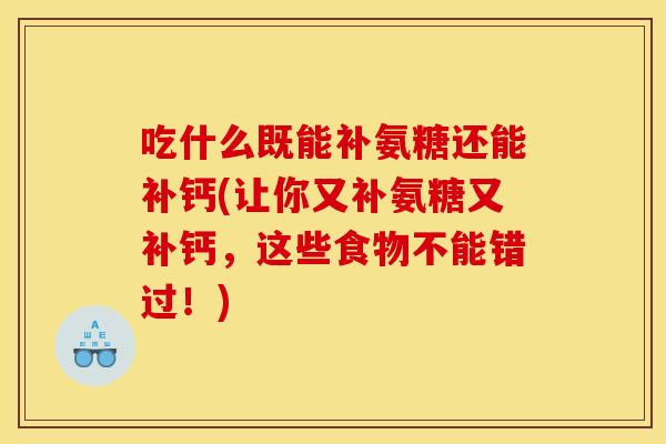 吃什么既能补氨糖还能补钙(让你又补氨糖又补钙，这些食物不能错过！)