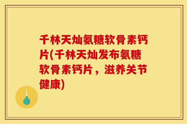 千林天灿氨糖软骨素钙片(千林天灿发布氨糖软骨素钙片，滋养关节健康)