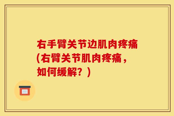 右手臂关节边肌肉疼痛(右臂关节肌肉疼痛，如何缓解？)