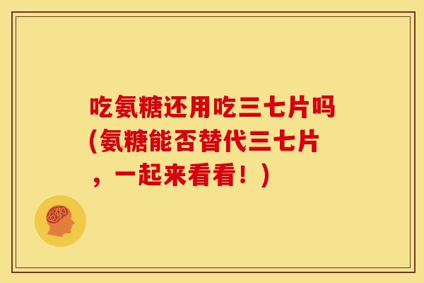吃氨糖还用吃三七片吗(氨糖能否替代三七片，一起来看看！)