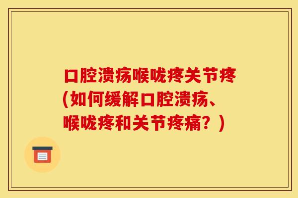 口腔溃疡喉咙疼关节疼(如何缓解口腔溃疡、喉咙疼和关节疼痛？)