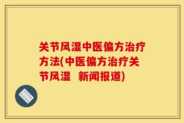 关节风湿中医偏方治疗方法(中医偏方治疗关节风湿  新闻报道)