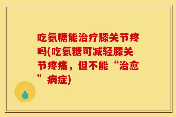 吃氨糖能治疗膝关节疼吗(吃氨糖可减轻膝关节疼痛，但不能“治愈”病症)