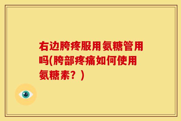 右边胯疼服用氨糖管用吗(胯部疼痛如何使用氨糖素？)