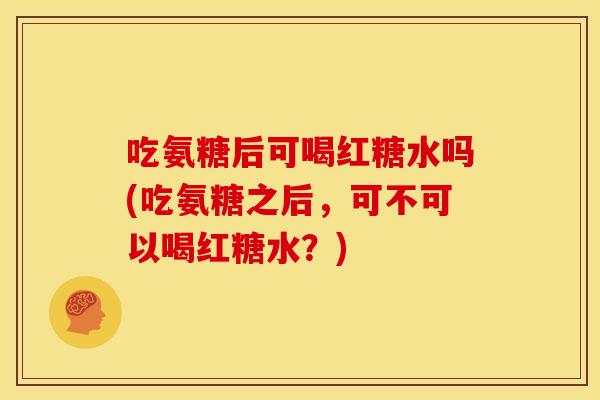 吃氨糖后可喝红糖水吗(吃氨糖之后，可不可以喝红糖水？)