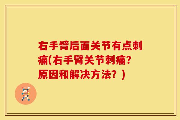 右手臂后面关节有点刺痛(右手臂关节刺痛？原因和解决方法？)