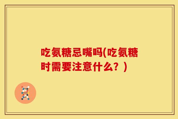 吃氨糖忌嘴吗(吃氨糖时需要注意什么？)