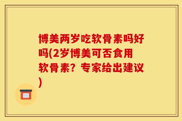 博美两岁吃软骨素吗好吗(2岁博美可否食用软骨素？专家给出建议)