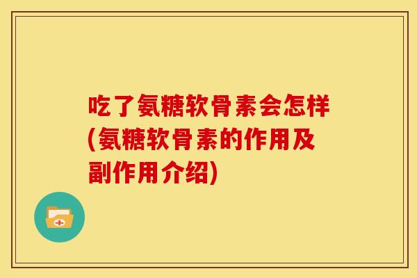 吃了氨糖软骨素会怎样(氨糖软骨素的作用及副作用介绍)