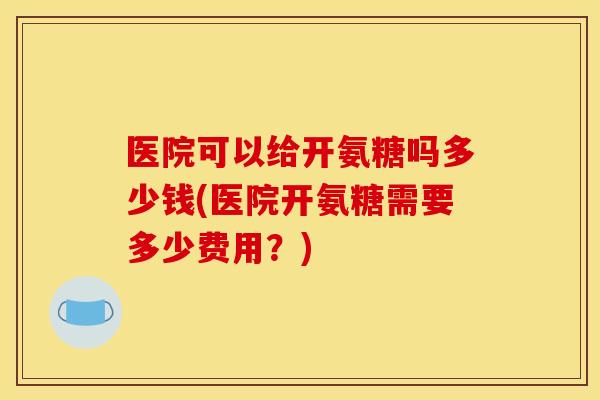 医院可以给开氨糖吗多少钱(医院开氨糖需要多少费用？)