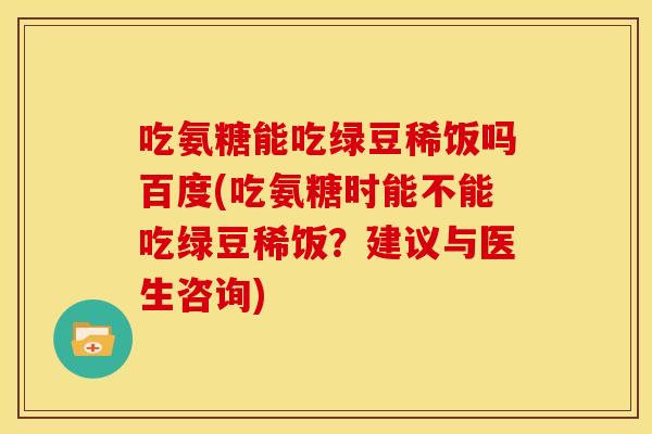 吃氨糖能吃绿豆稀饭吗百度(吃氨糖时能不能吃绿豆稀饭？建议与医生咨询)