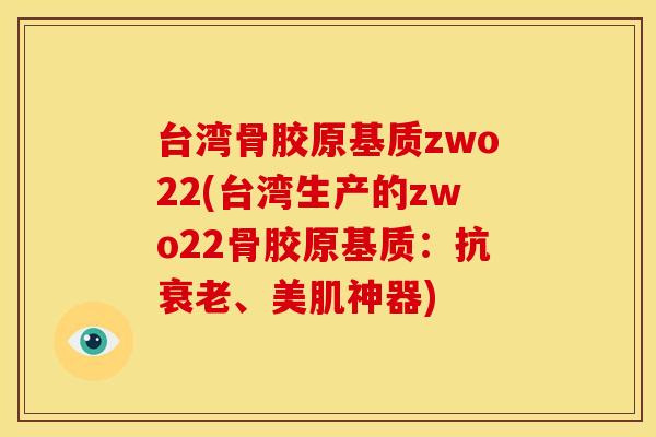 台湾骨胶原基质zwo22(台湾生产的zwo22骨胶原基质：抗衰老、美肌神器)
