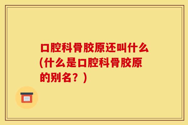 口腔科骨胶原还叫什么(什么是口腔科骨胶原的别名？)