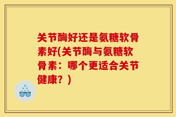 关节酶好还是氨糖软骨素好(关节酶与氨糖软骨素：哪个更适合关节健康？)