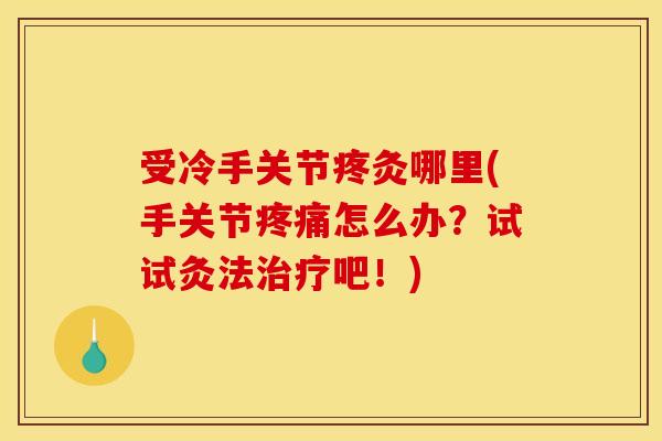 受冷手关节疼灸哪里(手关节疼痛怎么办？试试灸法治疗吧！)