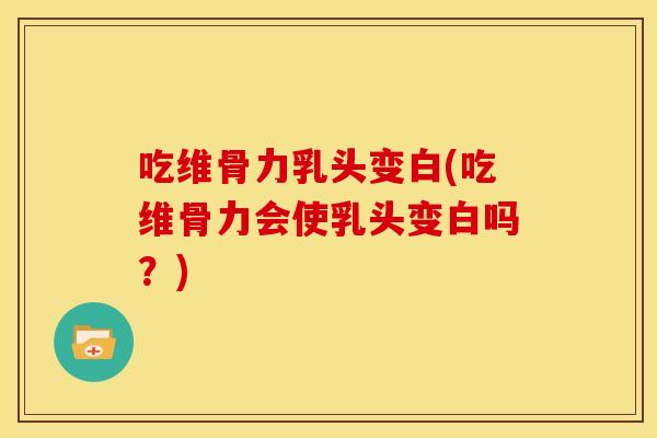 吃维骨力乳头变白(吃维骨力会使乳头变白吗？)