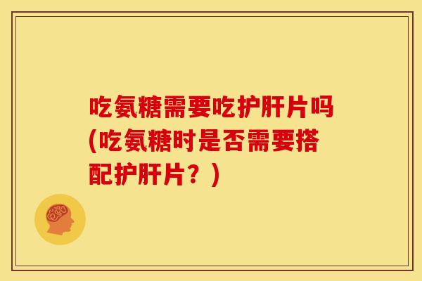 吃氨糖需要吃护肝片吗(吃氨糖时是否需要搭配护肝片？)