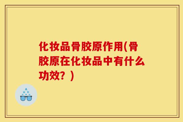 化妆品骨胶原作用(骨胶原在化妆品中有什么功效？)
