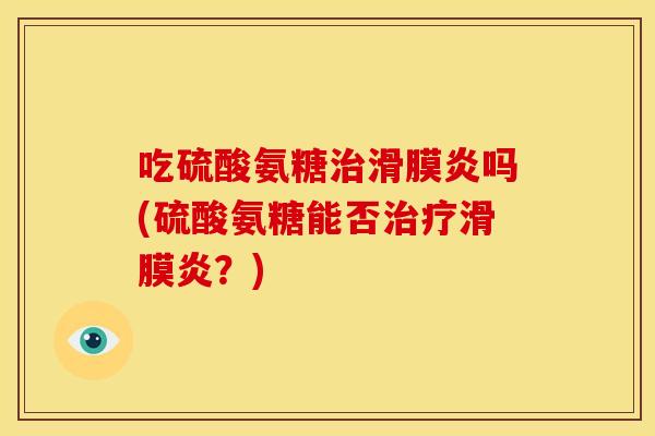 吃硫酸氨糖治滑膜炎吗(硫酸氨糖能否治疗滑膜炎？)