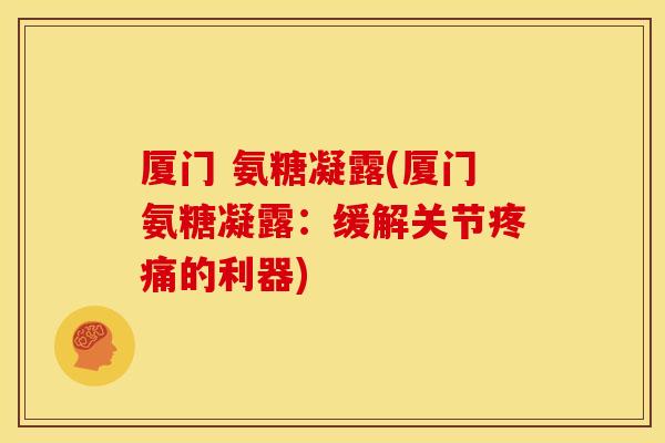 厦门 氨糖凝露(厦门氨糖凝露：缓解关节疼痛的利器)
