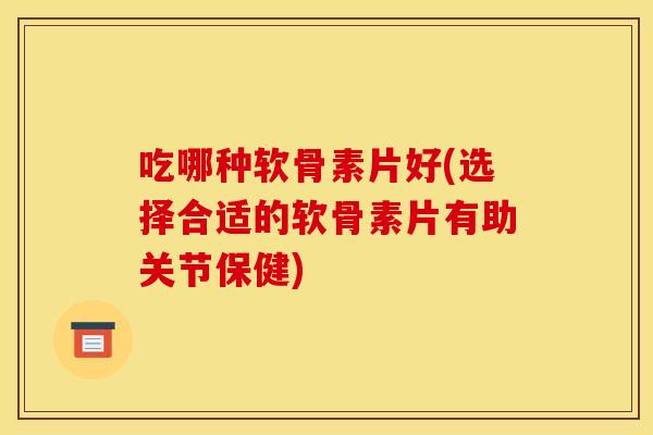 吃哪种软骨素片好(选择合适的软骨素片有助关节保健)