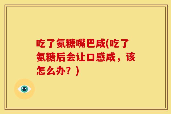 吃了氨糖嘴巴咸(吃了氨糖后会让口感咸，该怎么办？)