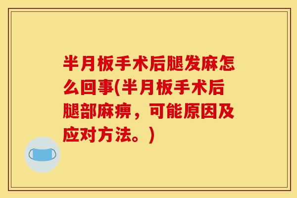 半月板手术后腿发麻怎么回事(半月板手术后腿部麻痹，可能原因及应对方法。)