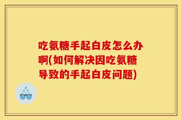 吃氨糖手起白皮怎么办啊(如何解决因吃氨糖导致的手起白皮问题)