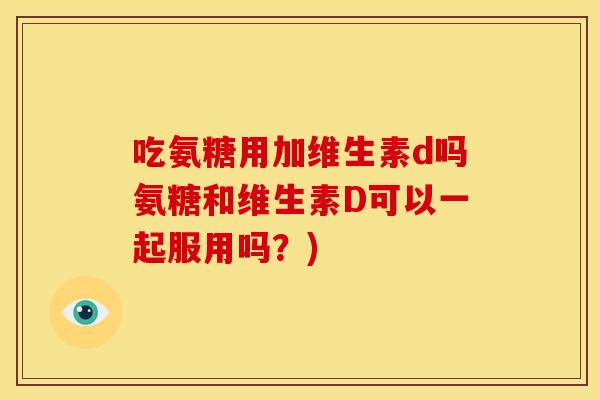 吃氨糖用加维生素d吗氨糖和维生素D可以一起服用吗？)