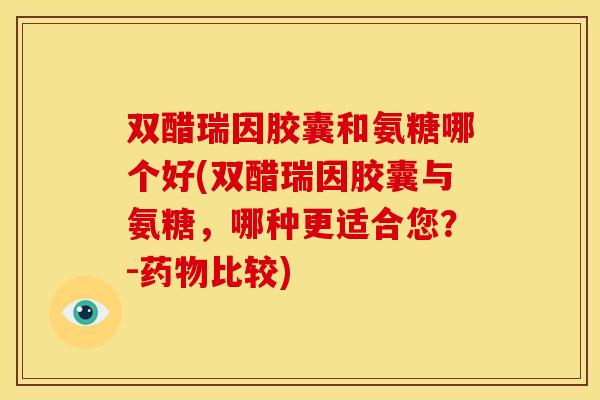 双醋瑞因胶囊和氨糖哪个好(双醋瑞因胶囊与氨糖，哪种更适合您？-药物比较)