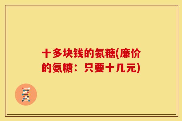 十多块钱的氨糖(廉价的氨糖：只要十几元)