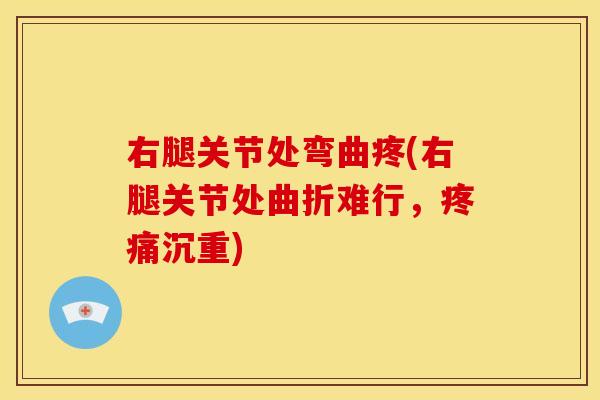 右腿关节处弯曲疼(右腿关节处曲折难行，疼痛沉重)
