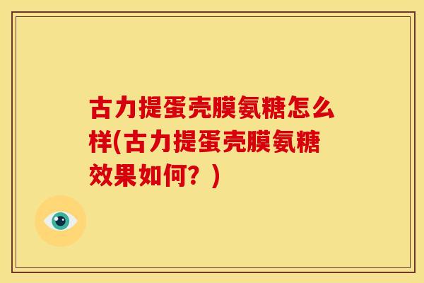 古力提蛋壳膜氨糖怎么样(古力提蛋壳膜氨糖效果如何？)