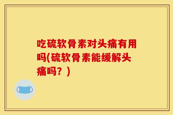 吃硫软骨素对头痛有用吗(硫软骨素能缓解头痛吗？)