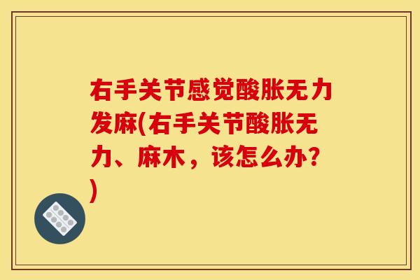 右手关节感觉酸胀无力发麻(右手关节酸胀无力、麻木，该怎么办？)