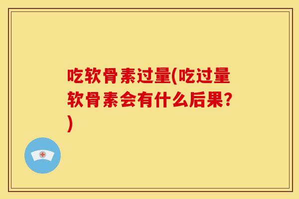 吃软骨素过量(吃过量软骨素会有什么后果？)