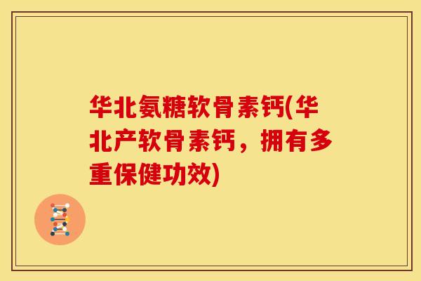 华北氨糖软骨素钙(华北产软骨素钙，拥有多重保健功效)