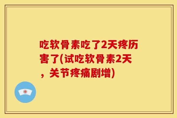 吃软骨素吃了2天疼历害了(试吃软骨素2天，关节疼痛剧增)