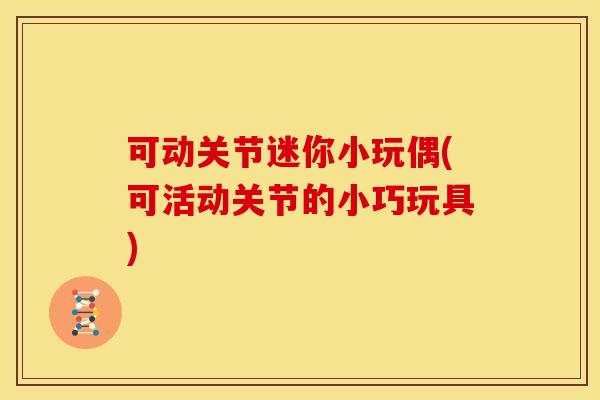 可动关节迷你小玩偶(可活动关节的小巧玩具)