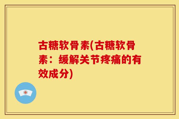 古糖软骨素(古糖软骨素：缓解关节疼痛的有效成分)