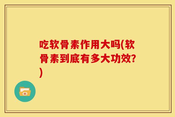 吃软骨素作用大吗(软骨素到底有多大功效？)