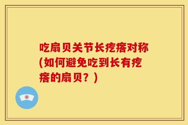 吃扇贝关节长疙瘩对称(如何避免吃到长有疙瘩的扇贝？)