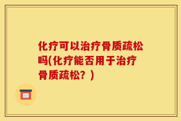 化疗可以治疗骨质疏松吗(化疗能否用于治疗骨质疏松？)
