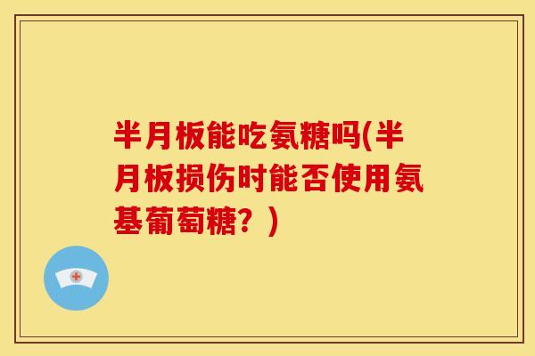 半月板能吃氨糖吗(半月板损伤时能否使用氨基葡萄糖？)