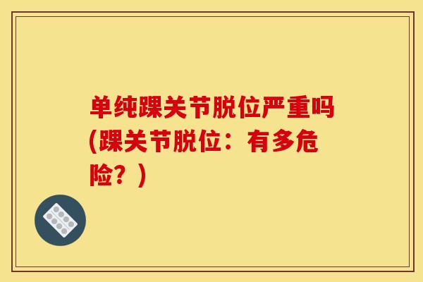 单纯踝关节脱位严重吗(踝关节脱位：有多危险？)